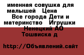 именная совушка для малышей › Цена ­ 600 - Все города Дети и материнство » Игрушки   . Ненецкий АО,Тошвиска д.